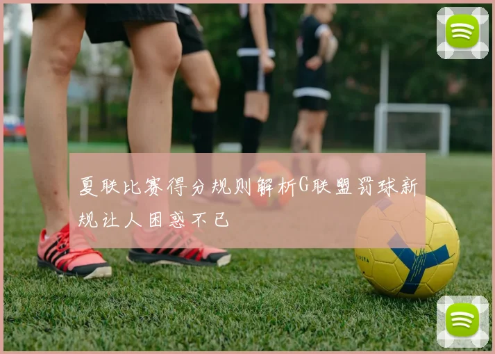 夏联比赛得分规则解析G联盟罚球新规让人困惑不已