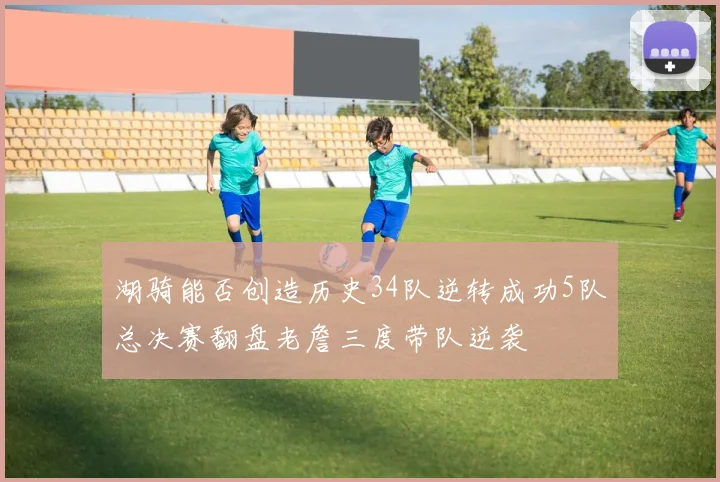湖骑能否创造历史34队逆转成功5队总决赛翻盘老詹三度带队逆袭