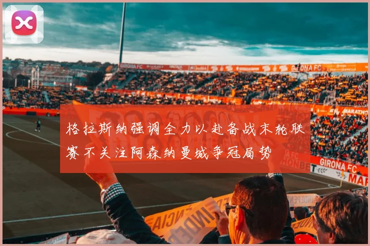 格拉斯纳强调全力以赴备战末轮联赛不关注阿森纳曼城争冠局势