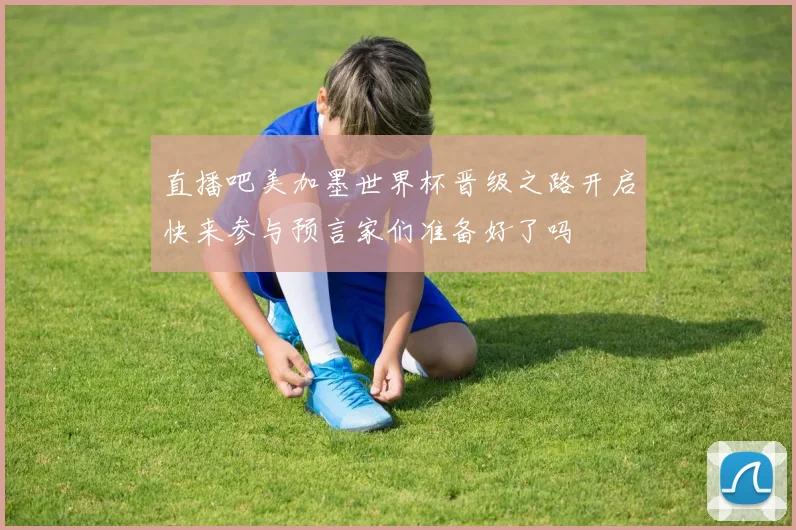 直播吧美加墨世界杯晋级之路开启快来参与预言家们准备好了吗