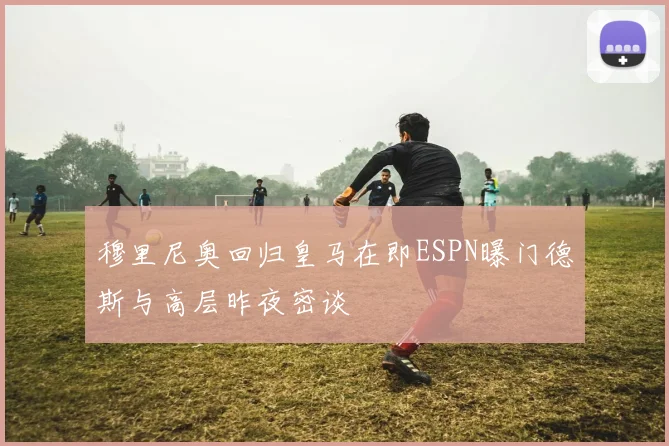 穆里尼奥回归皇马在即ESPN曝门德斯与高层昨夜密谈