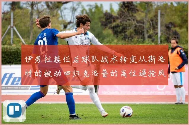 伊劳拉接任后球队战术转变从斯洛特的被动回归克洛普的高位逼抢风格