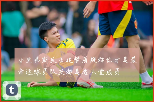 小里弗斯反击追梦质疑称你才是最幸运球员队友都是名人堂成员