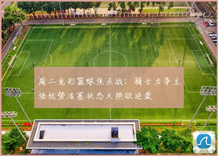 周二竞彩篮球焦点战：骑士力争主场优势活塞状态火热欲逆袭