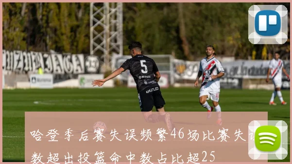 哈登季后赛失误频繁46场比赛失误数超出投篮命中数占比超25