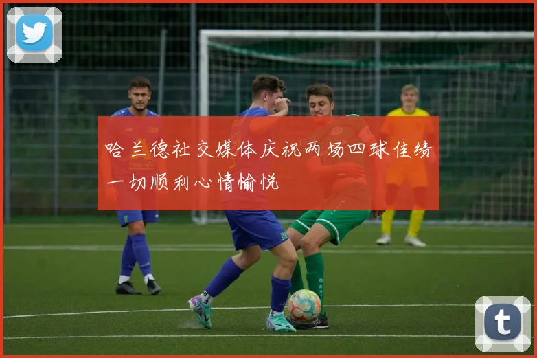 哈兰德社交媒体庆祝两场四球佳绩一切顺利心情愉悦