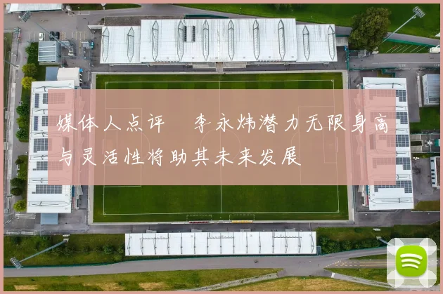 媒体人点评偰李永炜潜力无限身高与灵活性将助其未来发展
