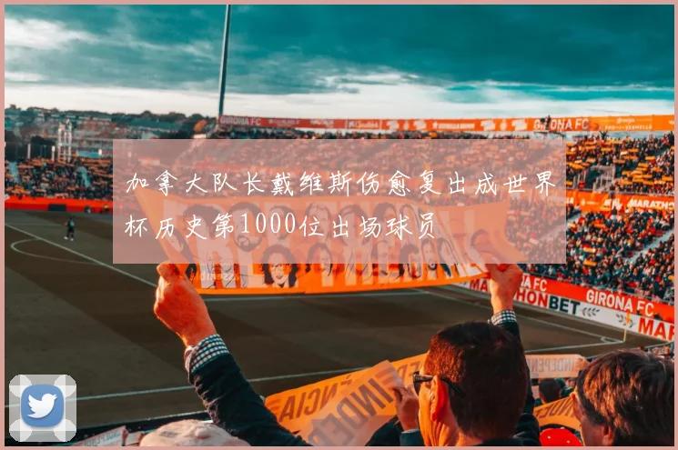 加拿大队长戴维斯伤愈复出成世界杯历史第1000位出场球员