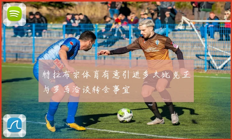 特拉布宗体育有意引进多夫比克正与罗马洽谈转会事宜