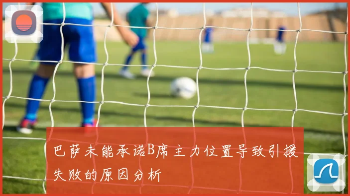 巴萨未能承诺B席主力位置导致引援失败的原因分析