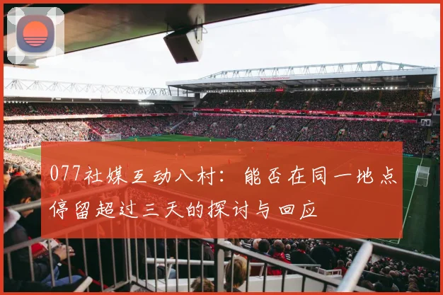 077社媒互动八村：能否在同一地点停留超过三天的探讨与回应