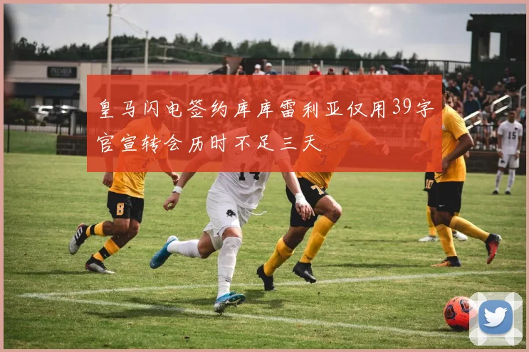 皇马闪电签约库库雷利亚仅用39字官宣转会历时不足三天