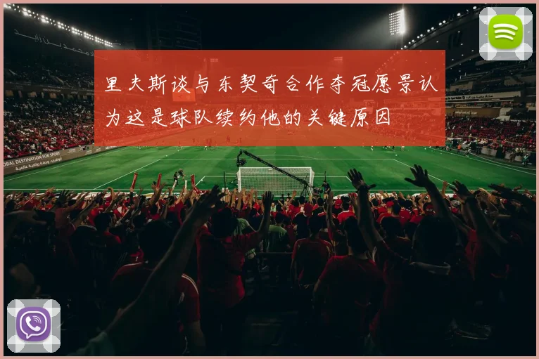 里夫斯谈与东契奇合作夺冠愿景认为这是球队续约他的关键原因