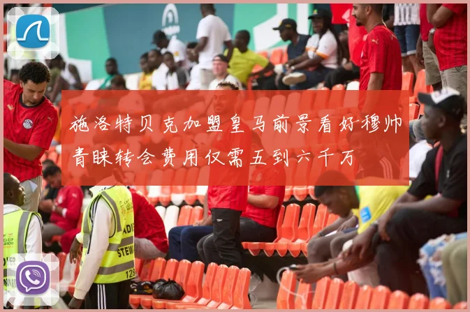 施洛特贝克加盟皇马前景看好穆帅青睐转会费用仅需五到六千万