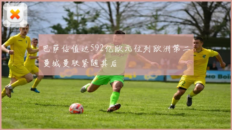 巴萨估值达592亿欧元位列欧洲第二曼城曼联紧随其后