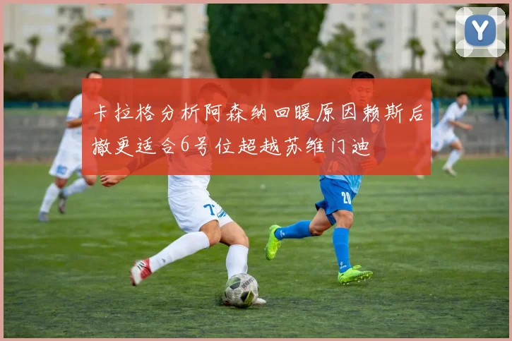 卡拉格分析阿森纳回暖原因赖斯后撤更适合6号位超越苏维门迪