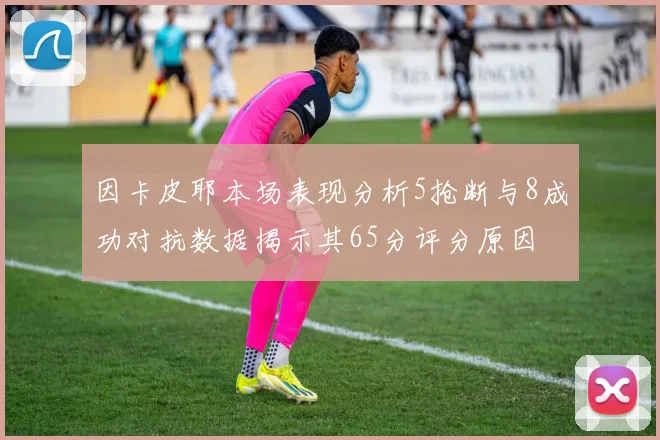 因卡皮耶本场表现分析5抢断与8成功对抗数据揭示其65分评分原因
