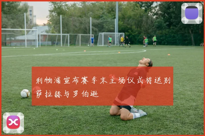 利物浦宣布赛季末主场仪式将送别萨拉赫与罗伯逊