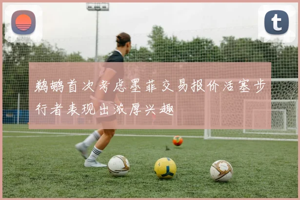 鹈鹕首次考虑墨菲交易报价活塞步行者表现出浓厚兴趣