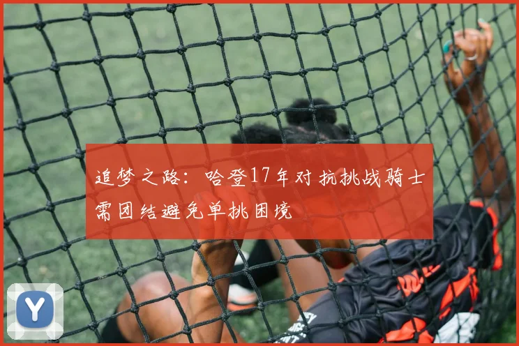 追梦之路：哈登17年对抗挑战骑士需团结避免单挑困境