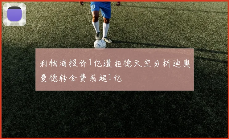 利物浦报价1亿遭拒德天空分析迪奥曼德转会费或超1亿