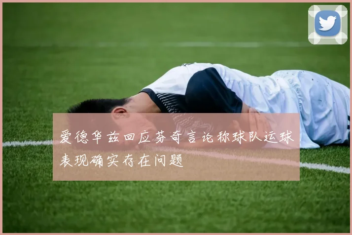 爱德华兹回应芬奇言论称球队运球表现确实存在问题